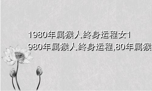 1980年属猴人终身运程女1980年属猴人终身运程,80年属猴的一生运势如何