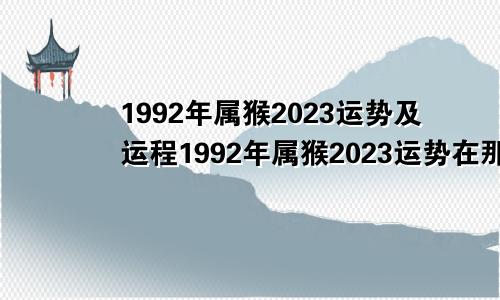 1992年属猴2023运势及运程1992年属猴2023运势在那个方向最赚钱