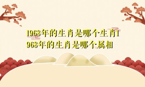 1968年的生肖是哪个生肖1968年的生肖是哪个属相