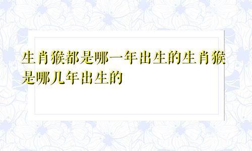 生肖猴都是哪一年出生的生肖猴是哪几年出生的