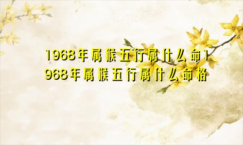 1968年属猴五行属什么命1968年属猴五行属什么命格