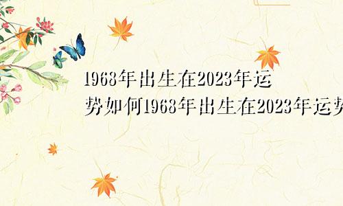 1968年出生在2023年运势如何1968年出生在2023年运势男