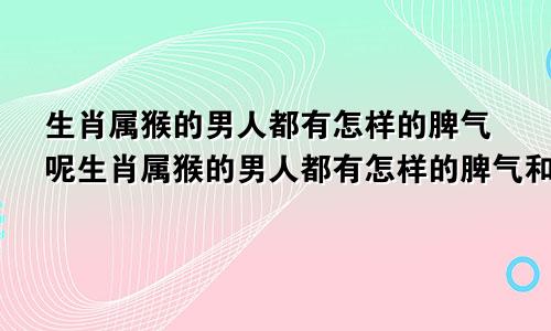 生肖属猴的男人都有怎样的脾气呢生肖属猴的男人都有怎样的脾气和性格