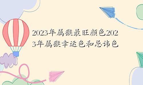 2023年属猴最旺颜色2023年属猴幸运色和忌讳色