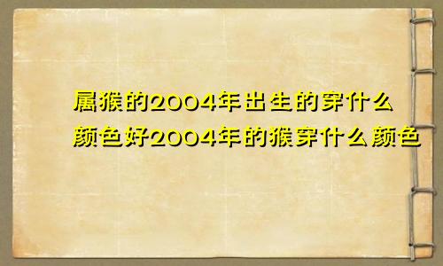 属猴的2004年出生的穿什么颜色好2004年的猴穿什么颜色