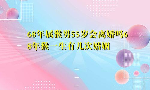 68年属猴男55岁会离婚吗68年猴一生有几次婚姻