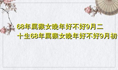 68年属猴女晚年好不好9月二十生68年属猴女晚年好不好9月初十早3一4点生