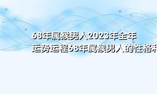 68年属猴男人2023年全年运势运程68年属猴男人的性格和脾气及爱情