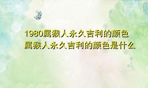 1980属猴人永久吉利的颜色属猴人永久吉利的颜色是什么