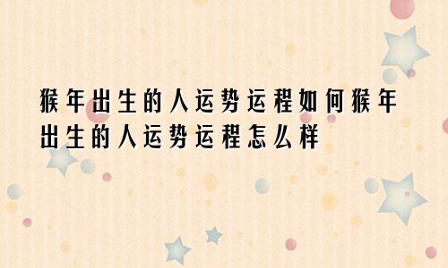 猴年出生的人运势运程如何猴年出生的人运势运程怎么样