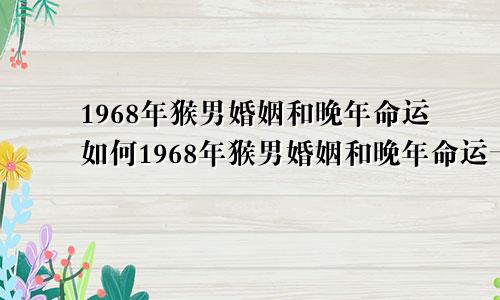 1968年猴男婚姻和晚年命运如何1968年猴男婚姻和晚年命运一样吗