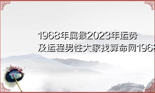 1968年属猴2023年运势及运程男性大家找算命网1968年属猴2023年运势及运程男性周易