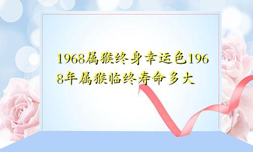 1968属猴终身幸运色1968年属猴临终寿命多大