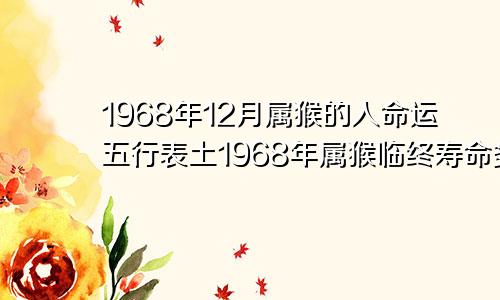 1968年12月属猴的人命运五行表土1968年属猴临终寿命多大