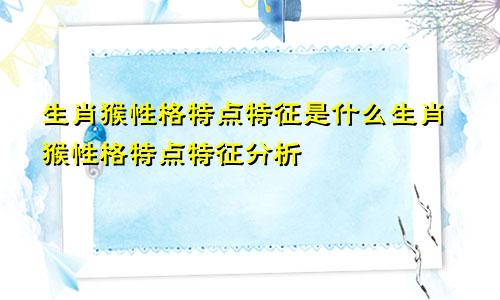 生肖猴性格特点特征是什么生肖猴性格特点特征分析