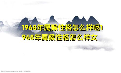 1968年属猴性格怎么样呢1968年属猴性格怎么样女