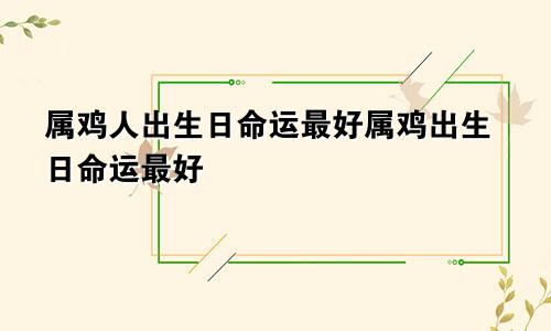 属鸡人出生日命运最好属鸡出生日命运最好