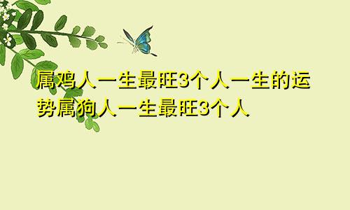 属鸡人一生最旺3个人一生的运势属狗人一生最旺3个人