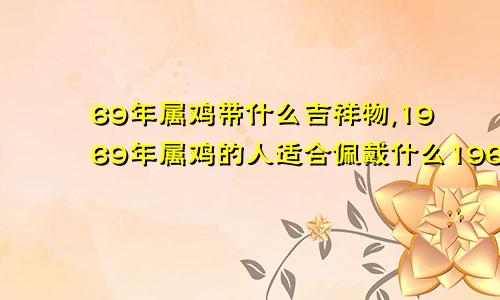 69年属鸡带什么吉祥物,1969年属鸡的人适合佩戴什么1969年属鸡佩戴什么最好