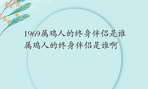 1969属鸡人的终身伴侣是谁属鸡人的终身伴侣是谁啊