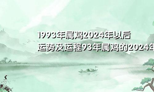 1993年属鸡2024年以后运势及运程93年属鸡的2024年运势怎么样