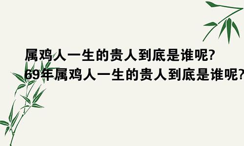 属鸡人一生的贵人到底是谁呢?69年属鸡人一生的贵人到底是谁呢?