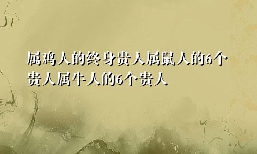 属鸡人的终身贵人属鼠人的6个贵人属牛人的6个贵人