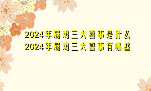 2024年属鸡三大喜事是什么2024年属鸡三大喜事有哪些