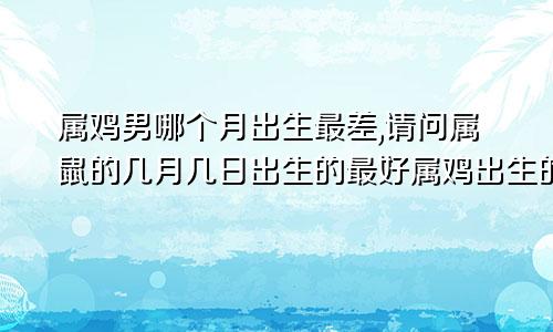 属鸡男哪个月出生最差,请问属鼠的几月几日出生的最好属鸡出生的四个最佳时辰