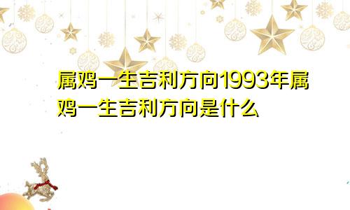 属鸡一生吉利方向1993年属鸡一生吉利方向是什么