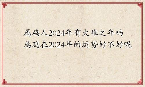 属鸡人2024年有大难之年吗属鸡在2024年的运势好不好呢