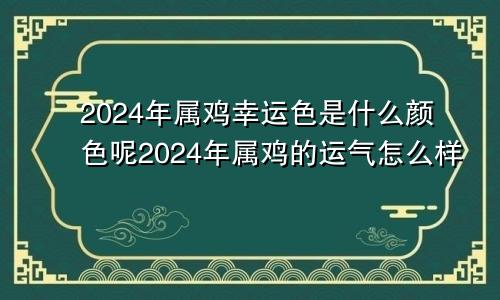 2024年属鸡幸运色是什么颜色呢2024年属鸡的运气怎么样