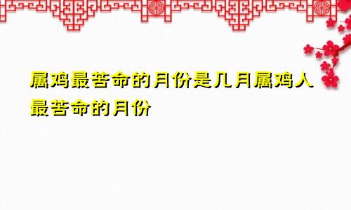 属鸡最苦命的月份是几月属鸡人最苦命的月份