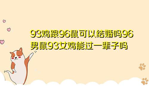 93鸡跟96鼠可以结婚吗96男鼠93女鸡能过一辈子吗