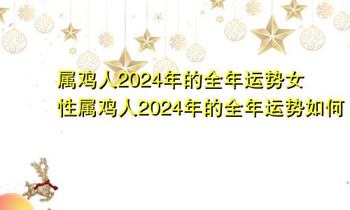 属鸡人2024年的全年运势女性属鸡人2024年的全年运势如何