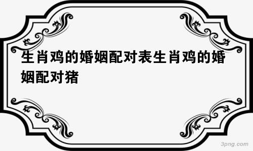 生肖鸡的婚姻配对表生肖鸡的婚姻配对猪