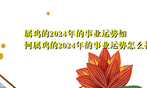 属鸡的2024年的事业运势如何属鸡的2024年的事业运势怎么样