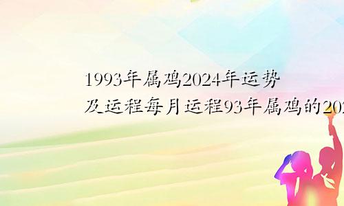 1993年属鸡2024年运势及运程每月运程93年属鸡的2024年运势怎么样