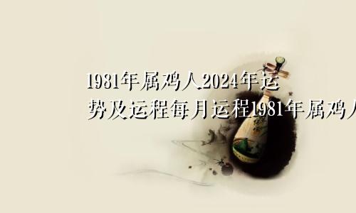 1981年属鸡人2024年运势及运程每月运程1981年属鸡人2024年运势运程表