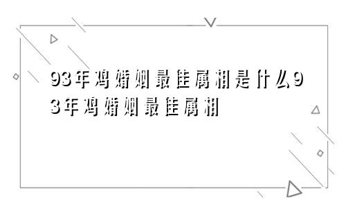 93年鸡婚姻最佳属相是什么93年鸡婚姻最佳属相