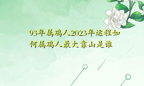 93年属鸡人2023年运程如何属鸡人最大靠山是谁