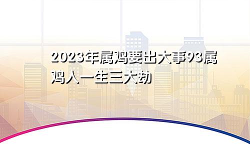 2023年属鸡要出大事93属鸡人一生三大劫