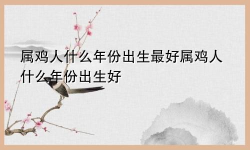 属鸡人什么年份出生最好属鸡人什么年份出生好