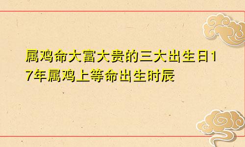 属鸡命大富大贵的三大出生日17年属鸡上等命出生时辰