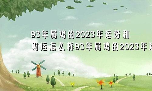 93年属鸡的2023年运势和财运怎么样93年属鸡的2023年运势怎么样