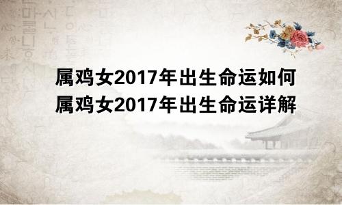 属鸡女2017年出生命运如何属鸡女2017年出生命运详解