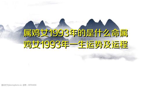 属鸡女1993年的是什么命属鸡女1993年一生运势及运程