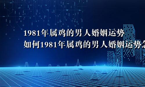 1981年属鸡的男人婚姻运势如何1981年属鸡的男人婚姻运势怎么样