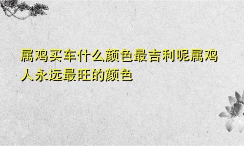 属鸡买车什么颜色最吉利呢属鸡人永远最旺的颜色