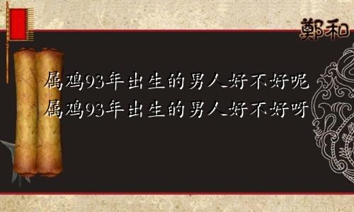 属鸡93年出生的男人好不好呢属鸡93年出生的男人好不好呀